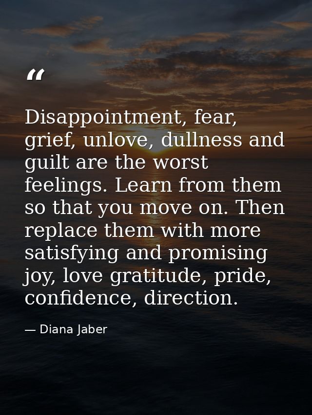 Disappointment, fear, grief, unlove, dullness and guilt are the worst feelings. Learn from them so that you move on. The — Diana Jaber