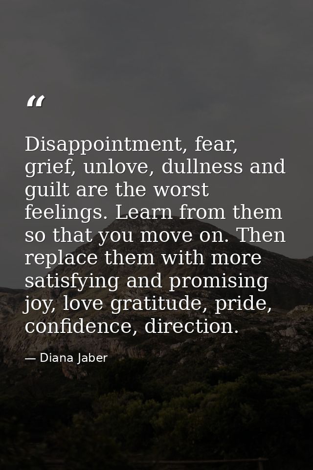 Disappointment, fear, grief, unlove, dullness and guilt are the worst feelings. Learn from them so that you move on. The — Diana Jaber