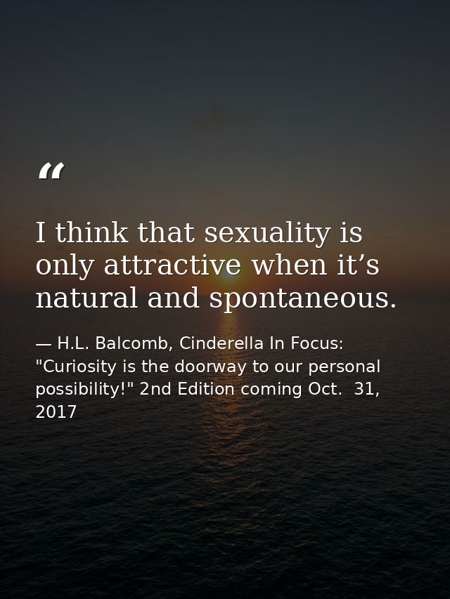 I think that sexuality is only attractive when it’s natural and spontaneous. — H.L. Balcomb, Cinderella In Focus: "Curiosity is the doorway to our personal possibility!" 2nd Edition coming Oct.  31, 2017