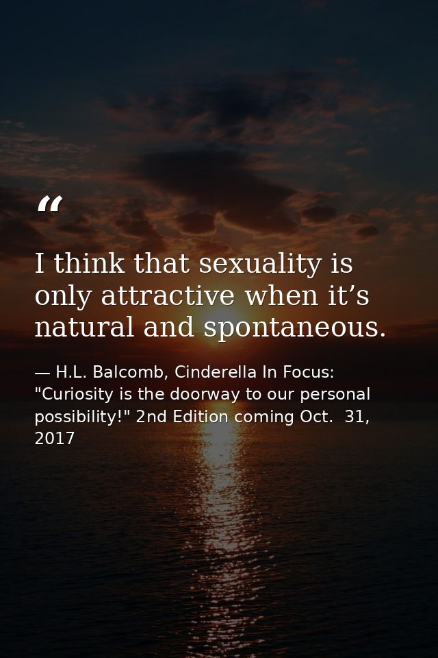 I think that sexuality is only attractive when it’s natural and spontaneous. — H.L. Balcomb, Cinderella In Focus: "Curiosity is the doorway to our personal possibility!" 2nd Edition coming Oct.  31, 2017