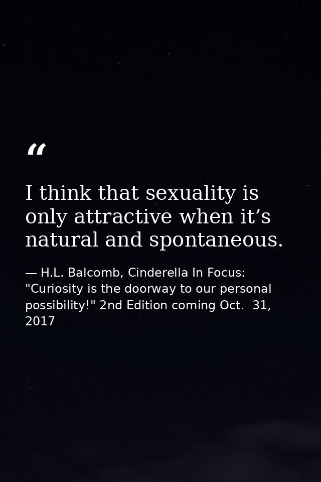 I think that sexuality is only attractive when it’s natural and spontaneous. — H.L. Balcomb, Cinderella In Focus: "Curiosity is the doorway to our personal possibility!" 2nd Edition coming Oct.  31, 2017