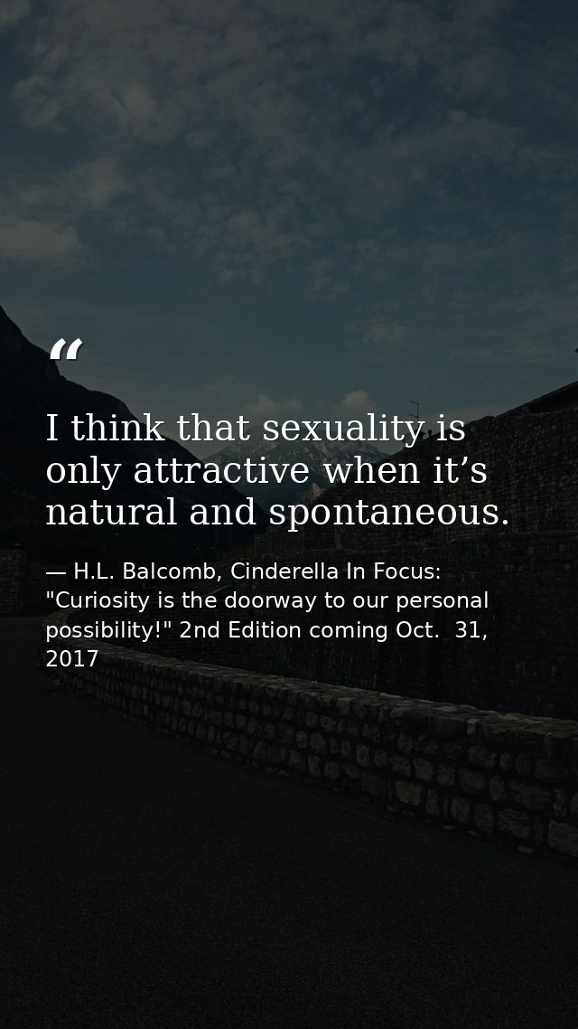 I think that sexuality is only attractive when it’s natural and spontaneous. — H.L. Balcomb, Cinderella In Focus: "Curiosity is the doorway to our personal possibility!" 2nd Edition coming Oct.  31, 2017