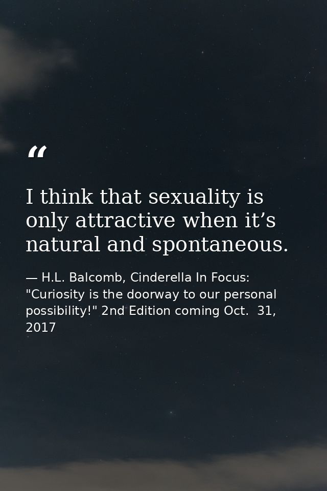 I think that sexuality is only attractive when it’s natural and spontaneous. — H.L. Balcomb, Cinderella In Focus: "Curiosity is the doorway to our personal possibility!" 2nd Edition coming Oct.  31, 2017