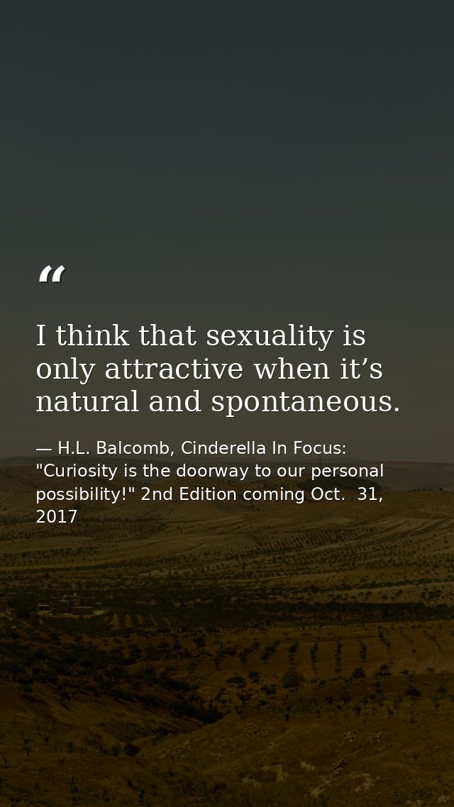 I think that sexuality is only attractive when it’s natural and spontaneous. — H.L. Balcomb, Cinderella In Focus: "Curiosity is the doorway to our personal possibility!" 2nd Edition coming Oct.  31, 2017