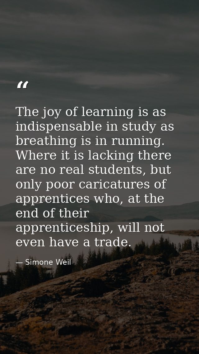 The joy of learning is as indispensable in study as breathing is in running. Where it is lacking there are no real stude — Simone Weil
