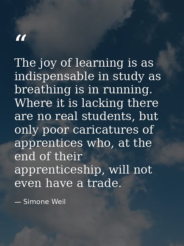The joy of learning is as indispensable in study as breathing is in running. Where it is lacking there are no real stude — Simone Weil