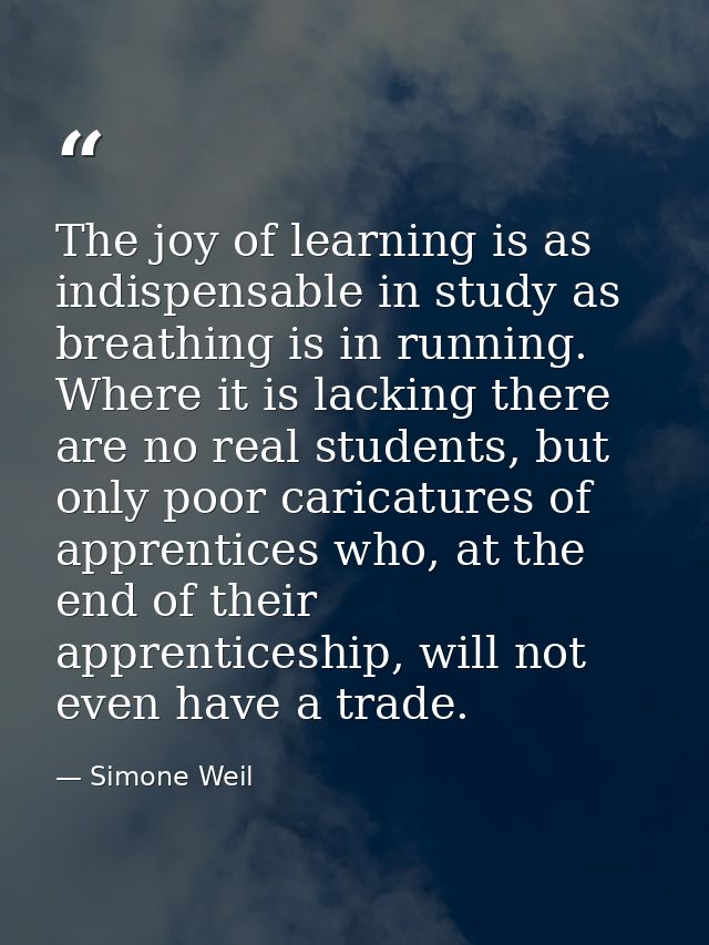 The joy of learning is as indispensable in study as breathing is in running. Where it is lacking there are no real stude — Simone Weil