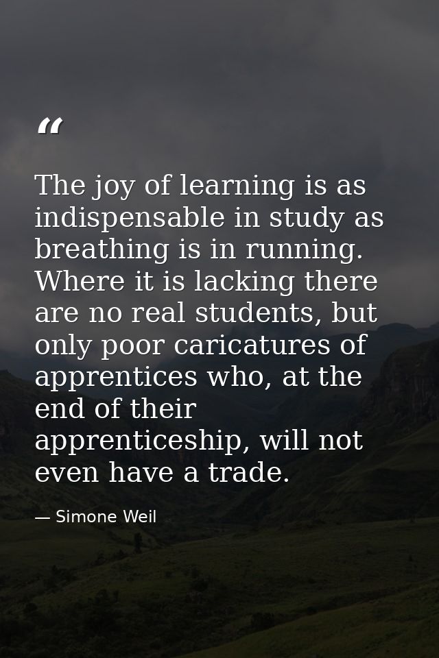 The joy of learning is as indispensable in study as breathing is in running. Where it is lacking there are no real stude — Simone Weil
