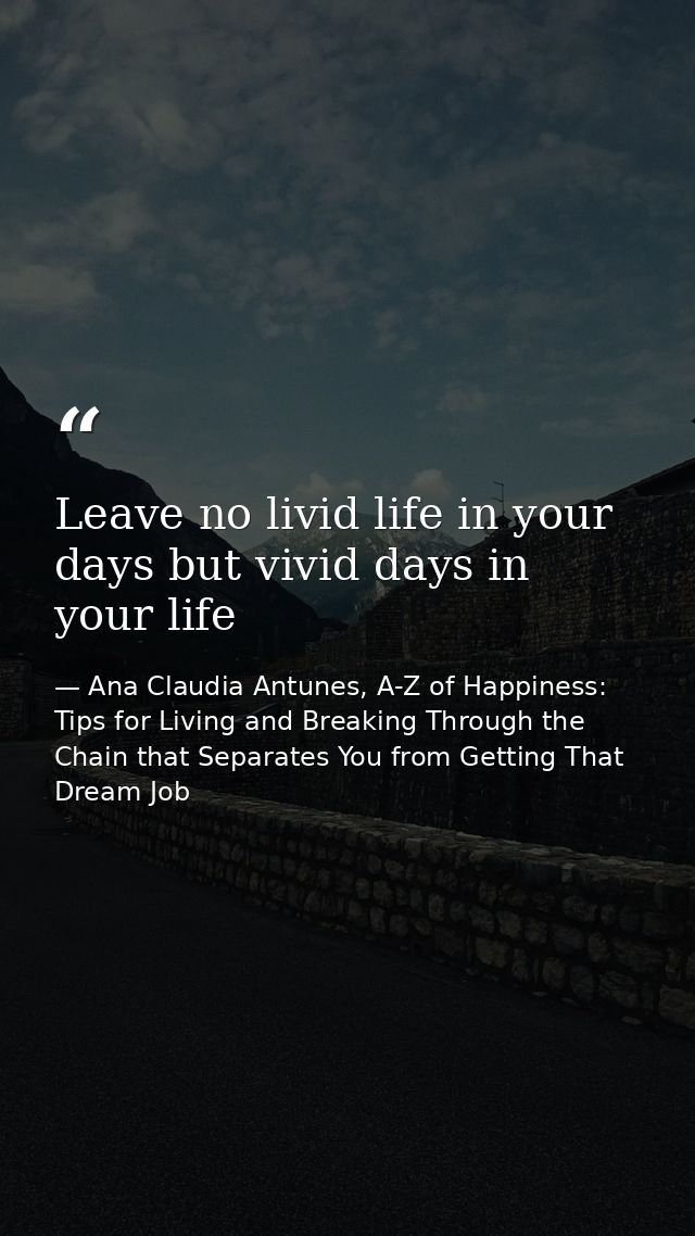 Leave no livid life in your days but vivid days in your life — Ana Claudia Antunes, A-Z of Happiness: Tips for Living and Breaking Through the Chain that Separates You from Getting That Dream Job