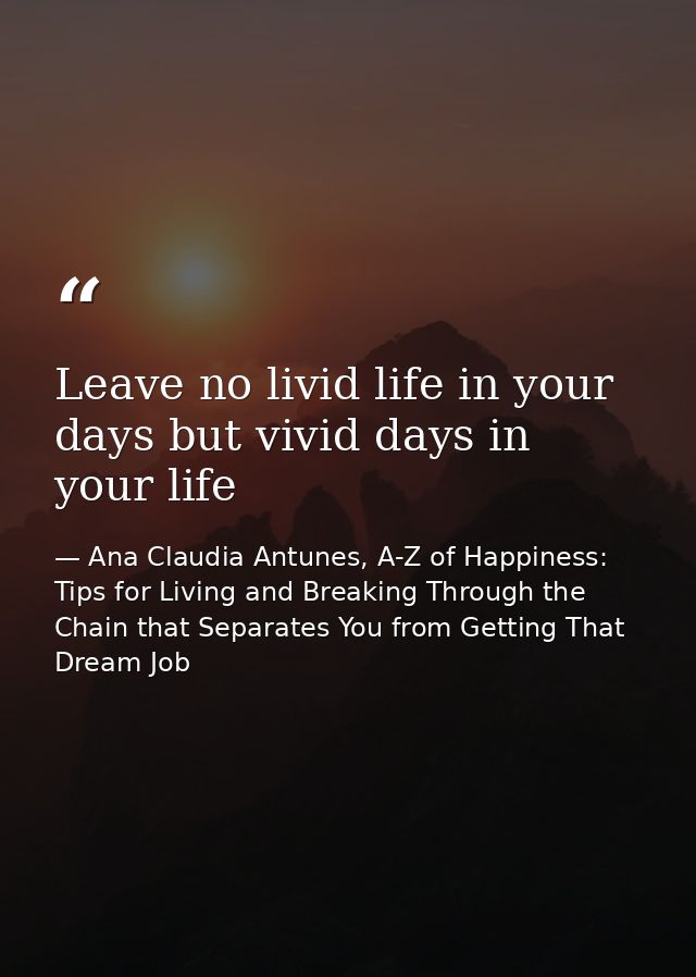 Leave no livid life in your days but vivid days in your life — Ana Claudia Antunes, A-Z of Happiness: Tips for Living and Breaking Through the Chain that Separates You from Getting That Dream Job