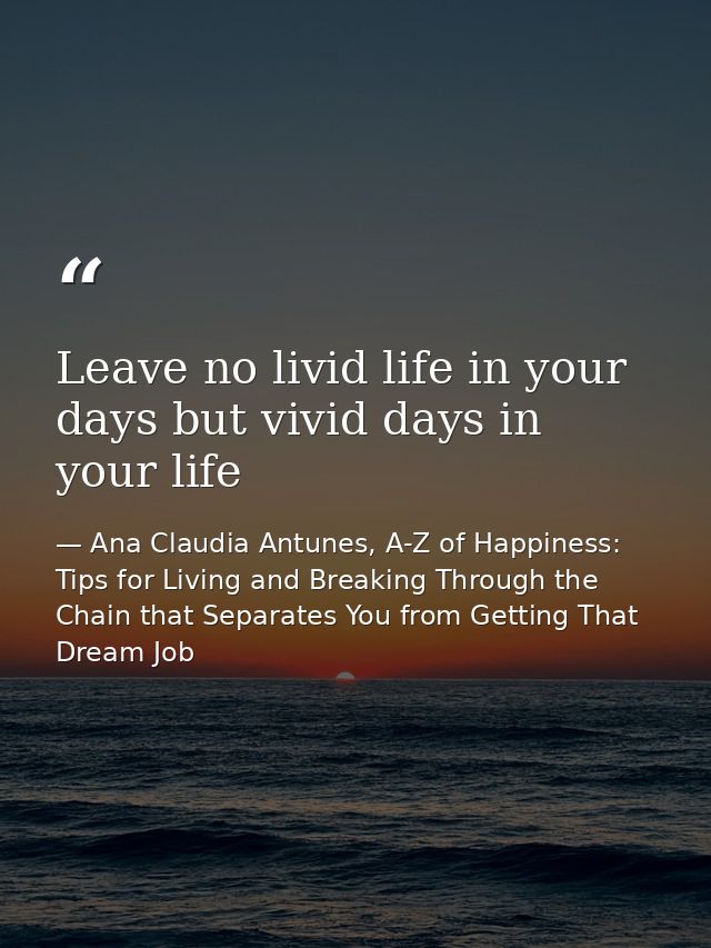 Leave no livid life in your days but vivid days in your life — Ana Claudia Antunes, A-Z of Happiness: Tips for Living and Breaking Through the Chain that Separates You from Getting That Dream Job