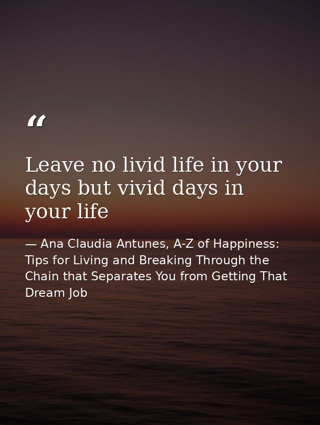 Leave no livid life in your days but vivid days in your life — Ana Claudia Antunes, A-Z of Happiness: Tips for Living and Breaking Through the Chain that Separates You from Getting That Dream Job
