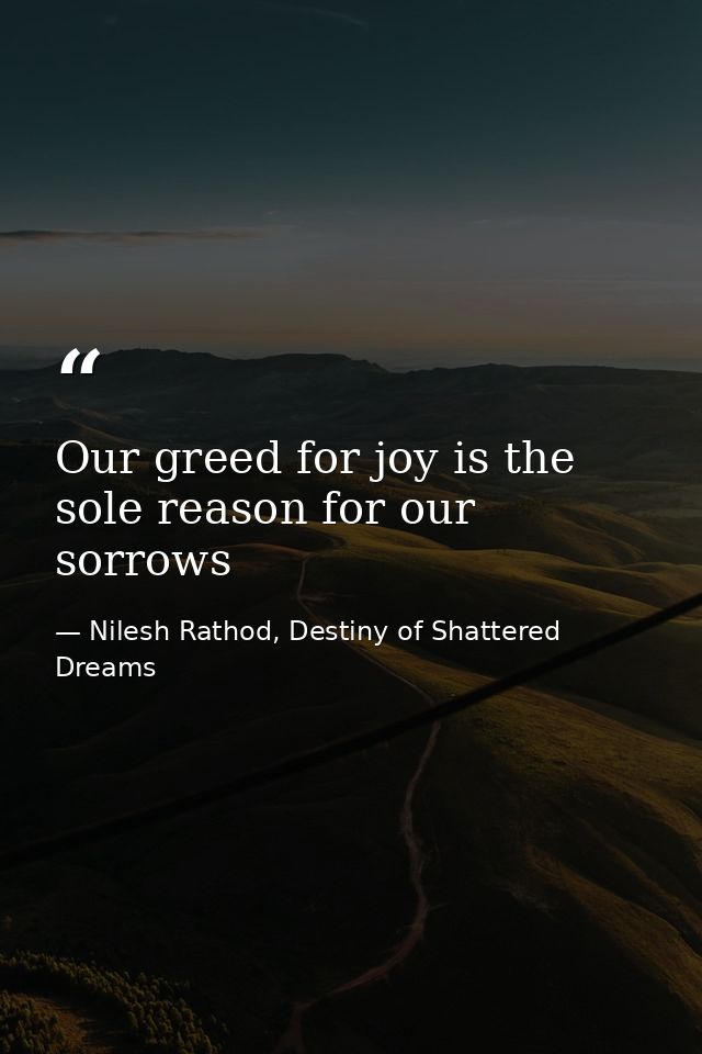 Our greed for joy is the sole reason for our sorrows — Nilesh Rathod, Destiny of Shattered Dreams