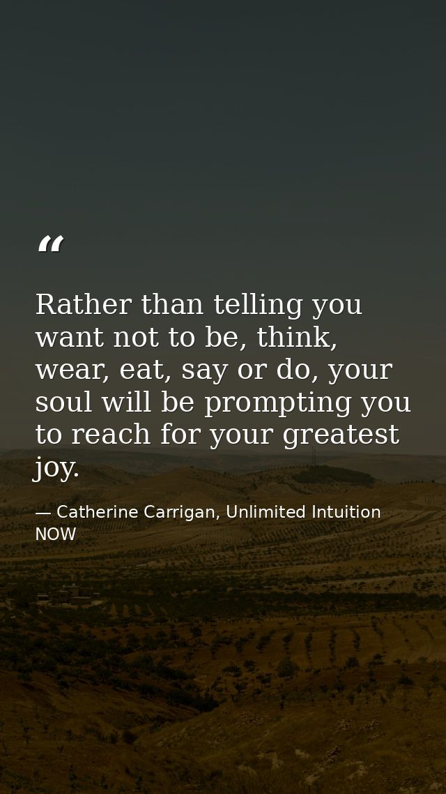 Rather than telling you want not to be, think, wear, eat, say or do, your soul will be prompting you to reach for your g — Catherine Carrigan, Unlimited Intuition NOW