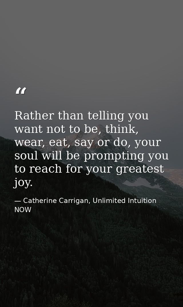 Rather than telling you want not to be, think, wear, eat, say or do, your soul will be prompting you to reach for your g — Catherine Carrigan, Unlimited Intuition NOW