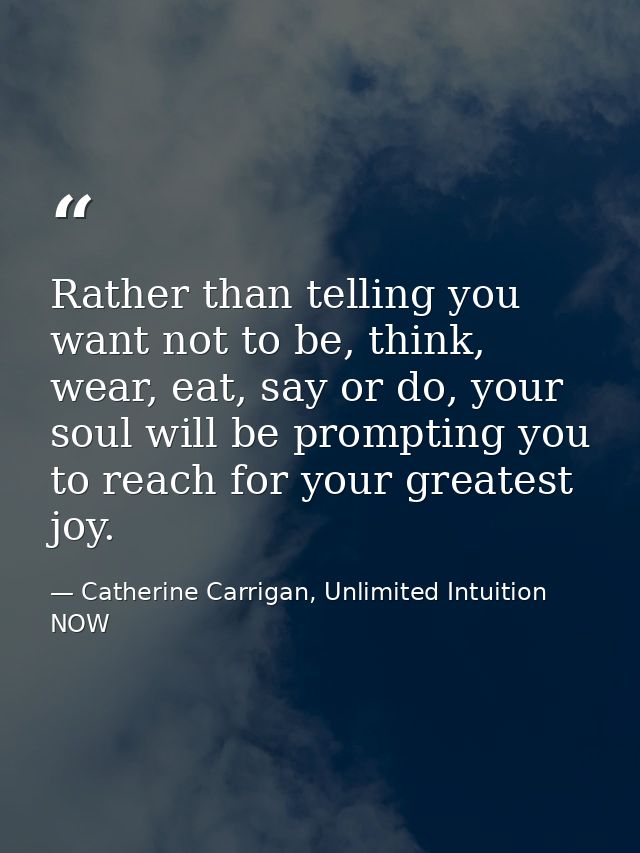 Rather than telling you want not to be, think, wear, eat, say or do, your soul will be prompting you to reach for your g — Catherine Carrigan, Unlimited Intuition NOW