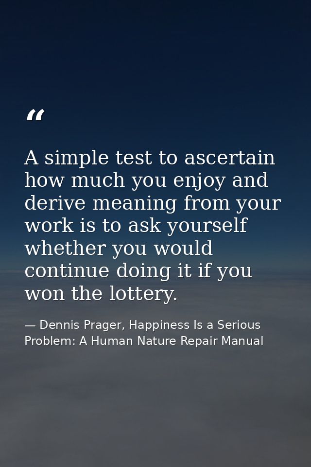 A simple test to ascertain how much you enjoy and derive meaning from your work is to ask yourself whether you would con — Dennis Prager, Happiness Is a Serious Problem: A Human Nature Repair Manual