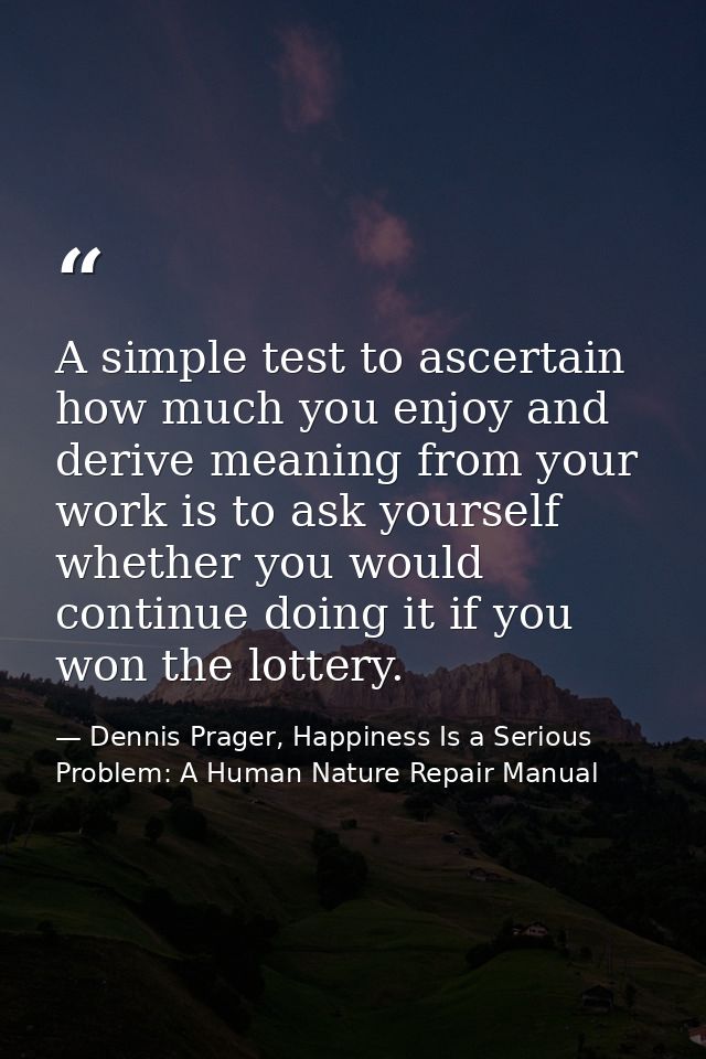 A simple test to ascertain how much you enjoy and derive meaning from your work is to ask yourself whether you would con — Dennis Prager, Happiness Is a Serious Problem: A Human Nature Repair Manual