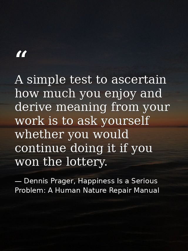 A simple test to ascertain how much you enjoy and derive meaning from your work is to ask yourself whether you would con — Dennis Prager, Happiness Is a Serious Problem: A Human Nature Repair Manual