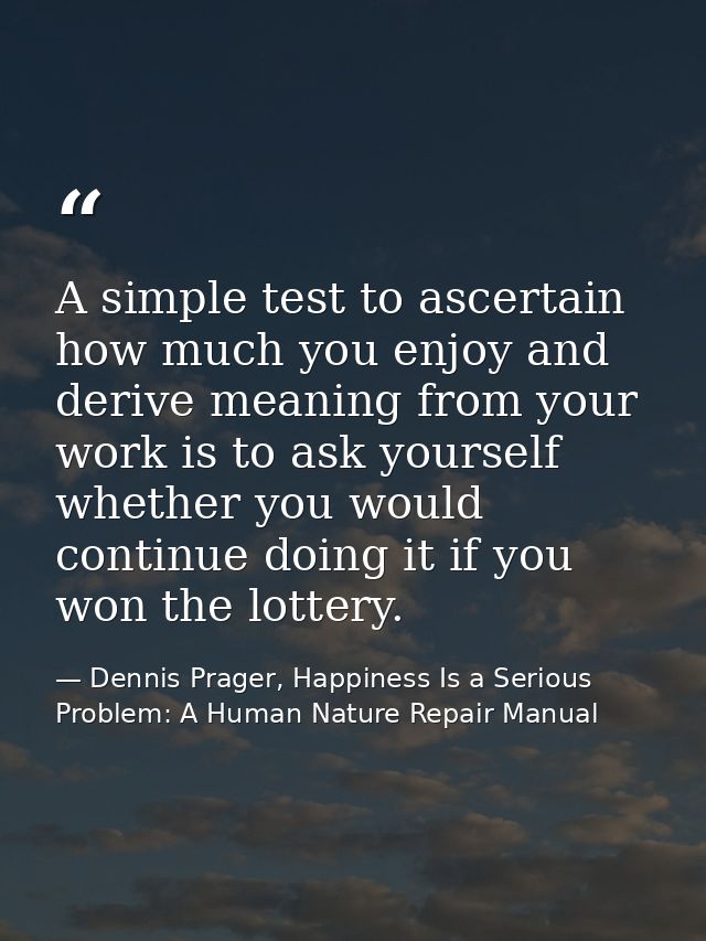 A simple test to ascertain how much you enjoy and derive meaning from your work is to ask yourself whether you would con — Dennis Prager, Happiness Is a Serious Problem: A Human Nature Repair Manual