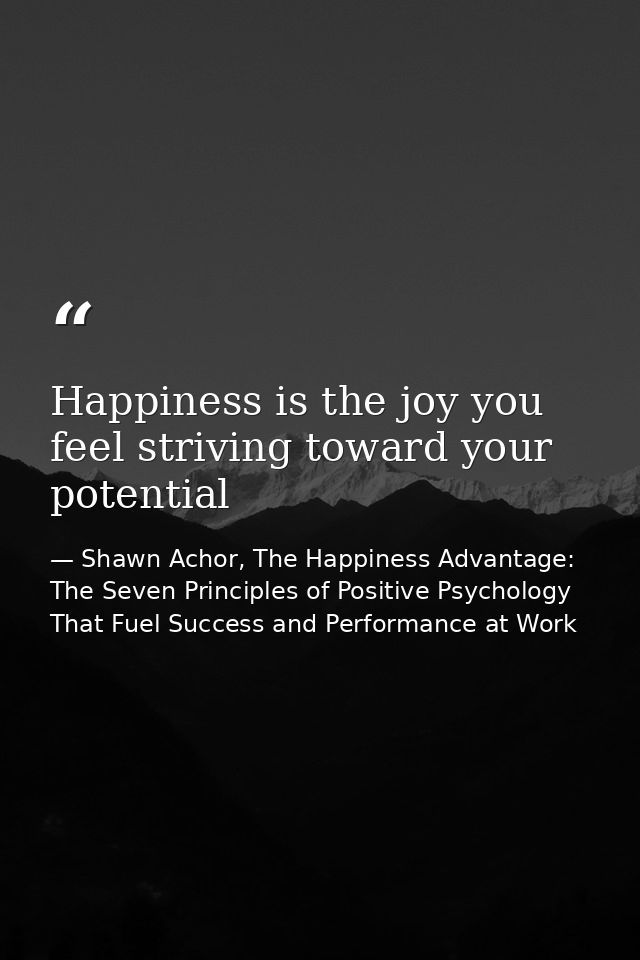 Happiness is the joy you feel striving toward your potential — Shawn Achor, The Happiness Advantage: The Seven Principles of Positive Psychology That Fuel Success and Performance at Work