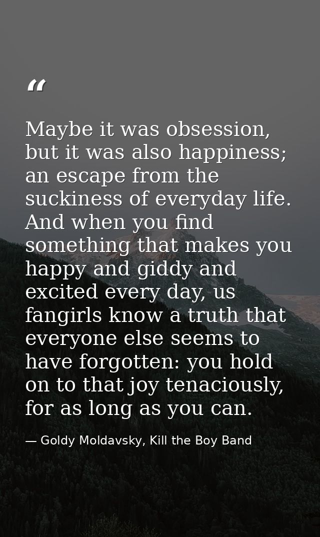 Maybe it was obsession, but it was also happiness; an escape from the suckiness of everyday life. And when you find some — Goldy Moldavsky, Kill the Boy Band
