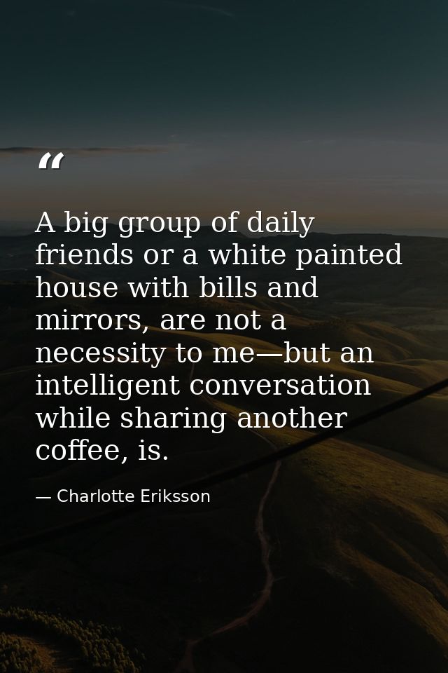 A big group of daily friends or a white painted house with bills and mirrors, are not a necessity to me—but an intellige — Charlotte Eriksson