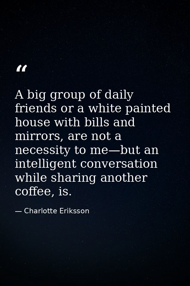 A big group of daily friends or a white painted house with bills and mirrors, are not a necessity to me—but an intellige — Charlotte Eriksson