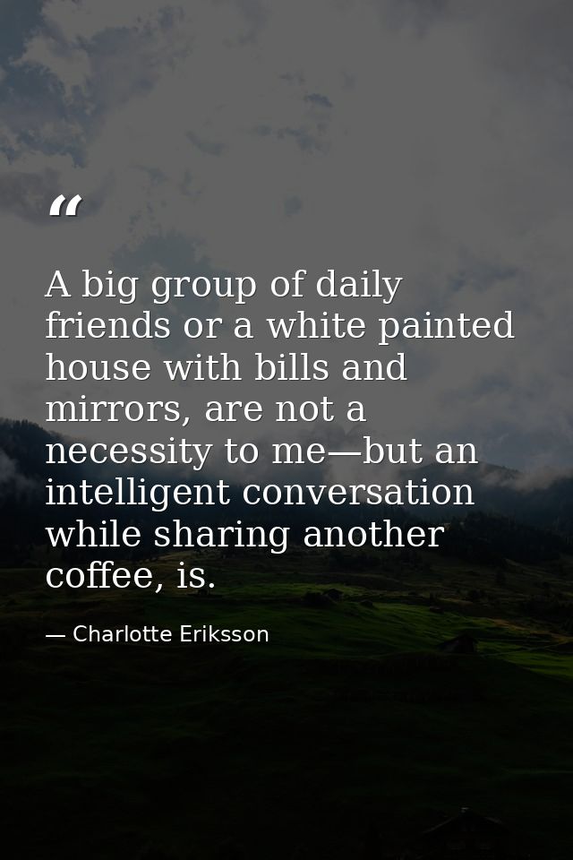 A big group of daily friends or a white painted house with bills and mirrors, are not a necessity to me—but an intellige — Charlotte Eriksson