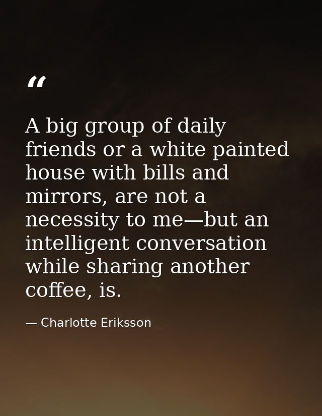 A big group of daily friends or a white painted house with bills and mirrors, are not a necessity to me—but an intellige — Charlotte Eriksson