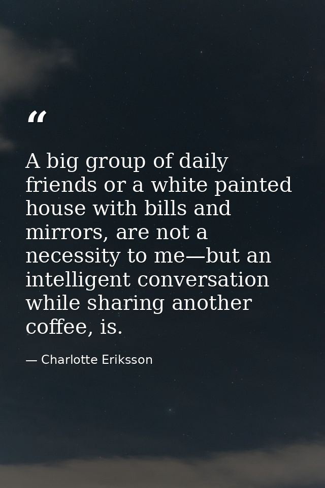 A big group of daily friends or a white painted house with bills and mirrors, are not a necessity to me—but an intellige — Charlotte Eriksson