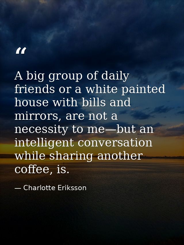 A big group of daily friends or a white painted house with bills and mirrors, are not a necessity to me—but an intellige — Charlotte Eriksson