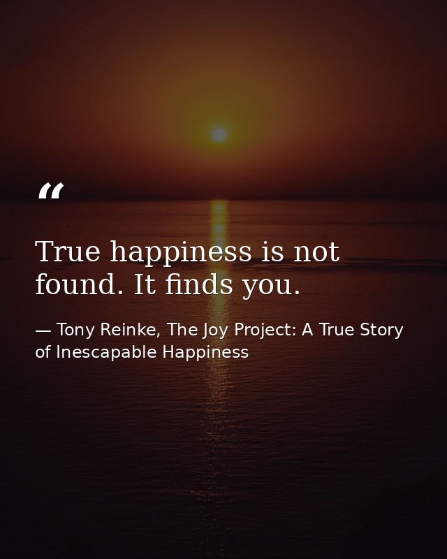True happiness is not found. It finds you. — Tony Reinke, The Joy Project: A True Story of Inescapable Happiness