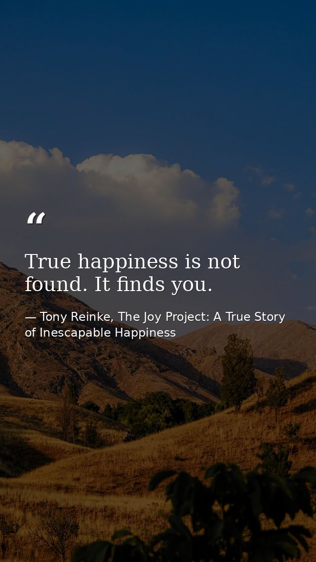 True happiness is not found. It finds you. — Tony Reinke, The Joy Project: A True Story of Inescapable Happiness