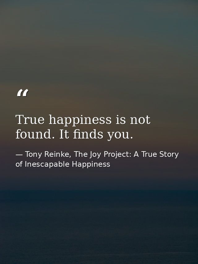 True happiness is not found. It finds you. — Tony Reinke, The Joy Project: A True Story of Inescapable Happiness