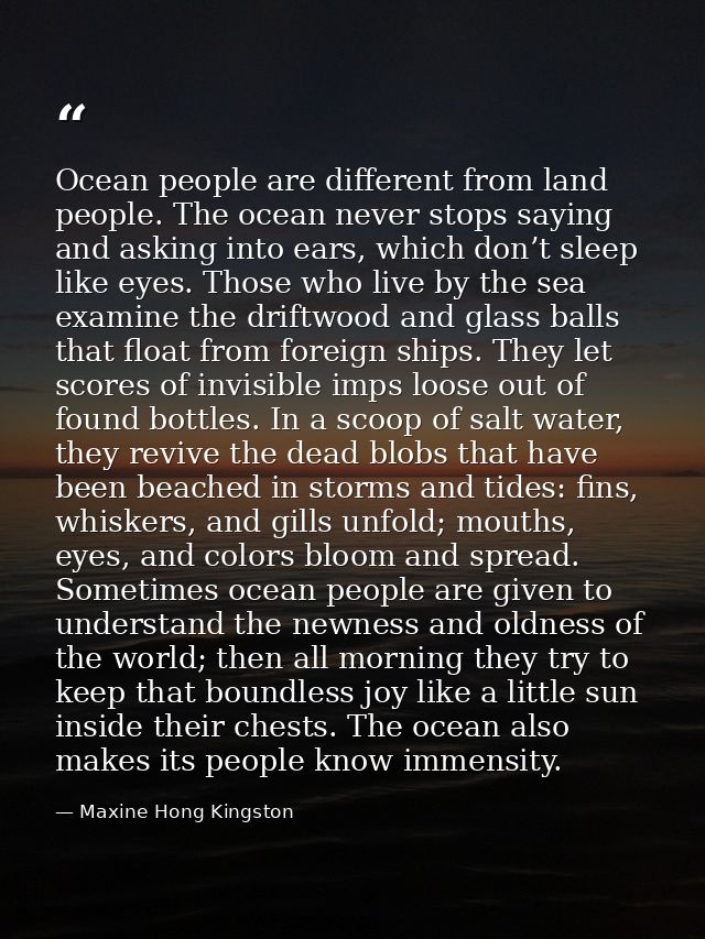 Ocean people are different from land people. The ocean never stops saying and asking into ears, which don’t sleep like e — Maxine Hong Kingston
