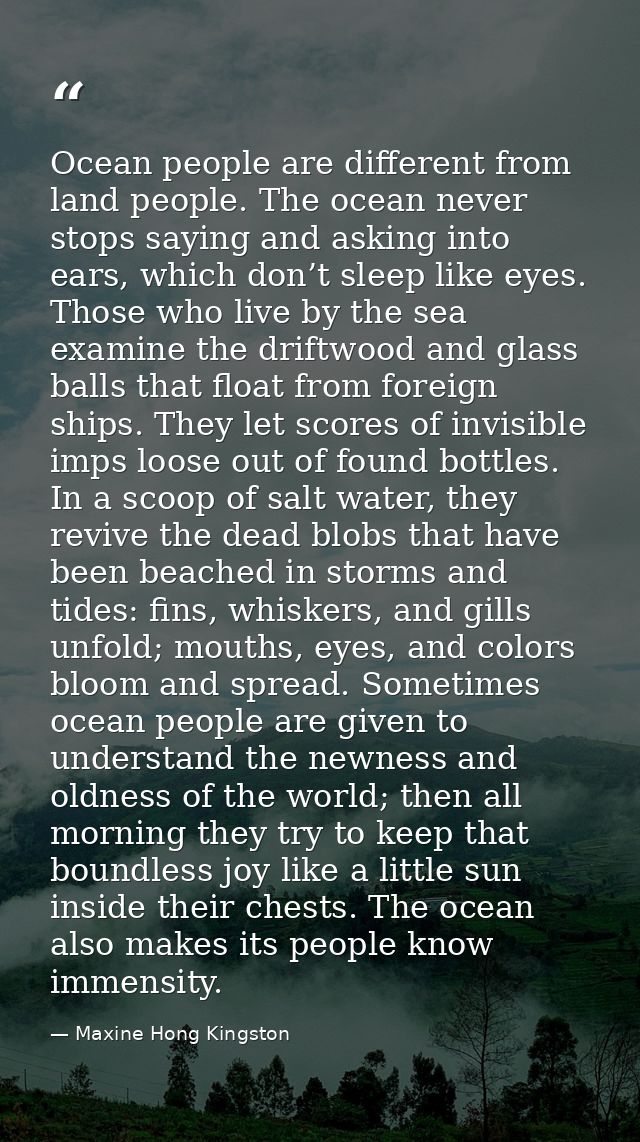 Ocean people are different from land people. The ocean never stops saying and asking into ears, which don’t sleep like e — Maxine Hong Kingston