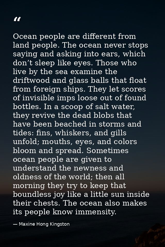 Ocean people are different from land people. The ocean never stops saying and asking into ears, which don’t sleep like e — Maxine Hong Kingston