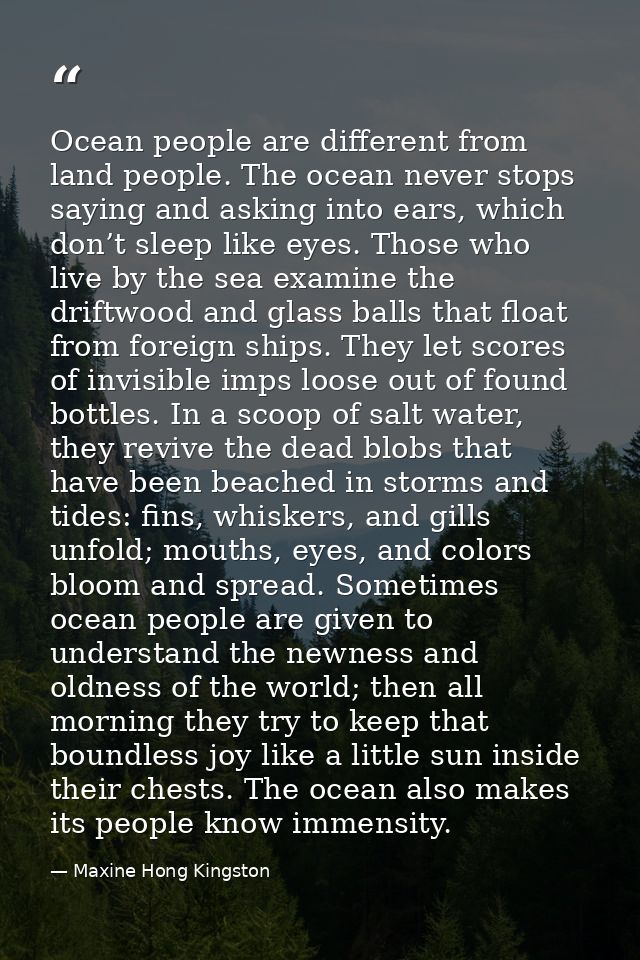 Ocean people are different from land people. The ocean never stops saying and asking into ears, which don’t sleep like e — Maxine Hong Kingston
