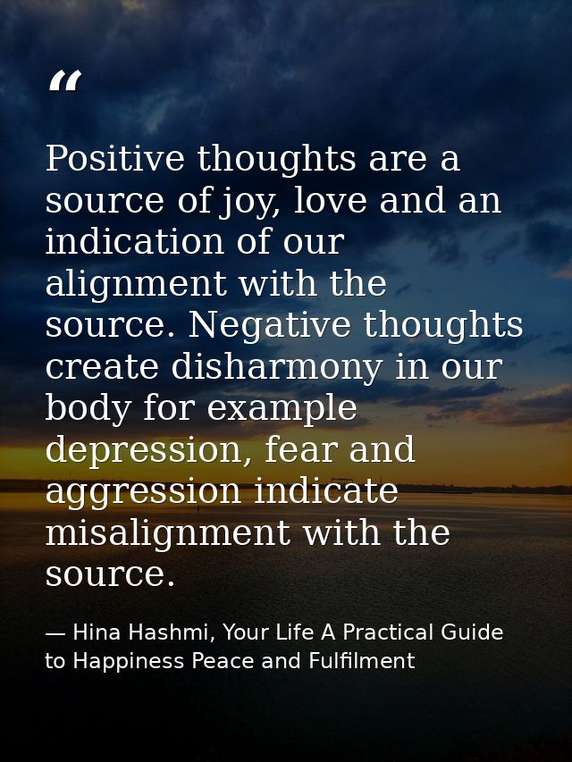 Positive thoughts are a source of joy, love and an indication of our alignment with the source. Negative thoughts create — Hina Hashmi, Your Life A Practical Guide to Happiness Peace and Fulfilment