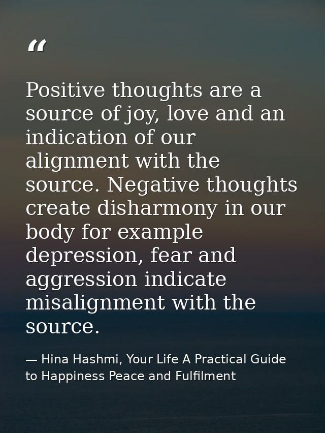 Positive thoughts are a source of joy, love and an indication of our alignment with the source. Negative thoughts create — Hina Hashmi, Your Life A Practical Guide to Happiness Peace and Fulfilment