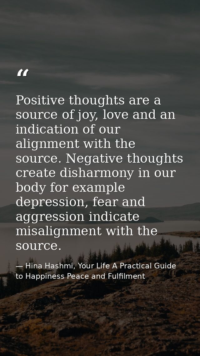 Positive thoughts are a source of joy, love and an indication of our alignment with the source. Negative thoughts create — Hina Hashmi, Your Life A Practical Guide to Happiness Peace and Fulfilment
