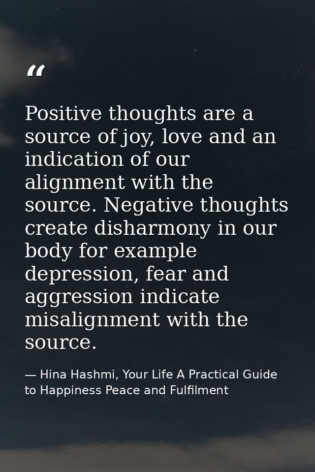 Positive thoughts are a source of joy, love and an indication of our alignment with the source. Negative thoughts create — Hina Hashmi, Your Life A Practical Guide to Happiness Peace and Fulfilment