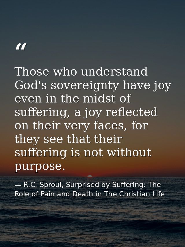 Those who understand God's sovereignty have joy even in the midst of suffering, a joy reflected on their very faces, for — R.C. Sproul, Surprised by Suffering: The Role of Pain and Death in The Christian Life