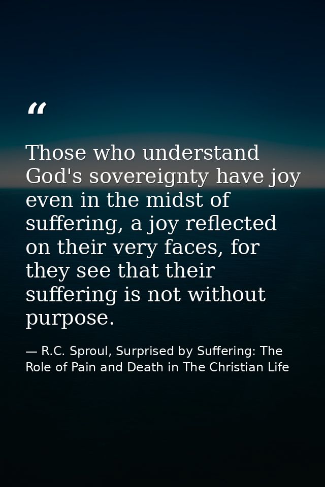 Those who understand God's sovereignty have joy even in the midst of suffering, a joy reflected on their very faces, for — R.C. Sproul, Surprised by Suffering: The Role of Pain and Death in The Christian Life