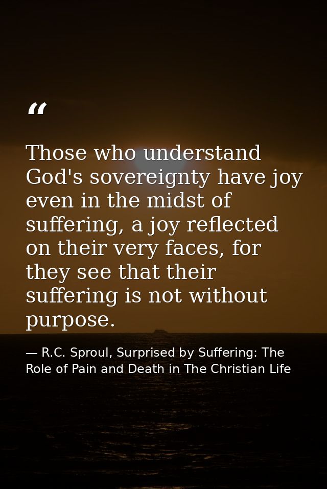 Those who understand God's sovereignty have joy even in the midst of suffering, a joy reflected on their very faces, for — R.C. Sproul, Surprised by Suffering: The Role of Pain and Death in The Christian Life