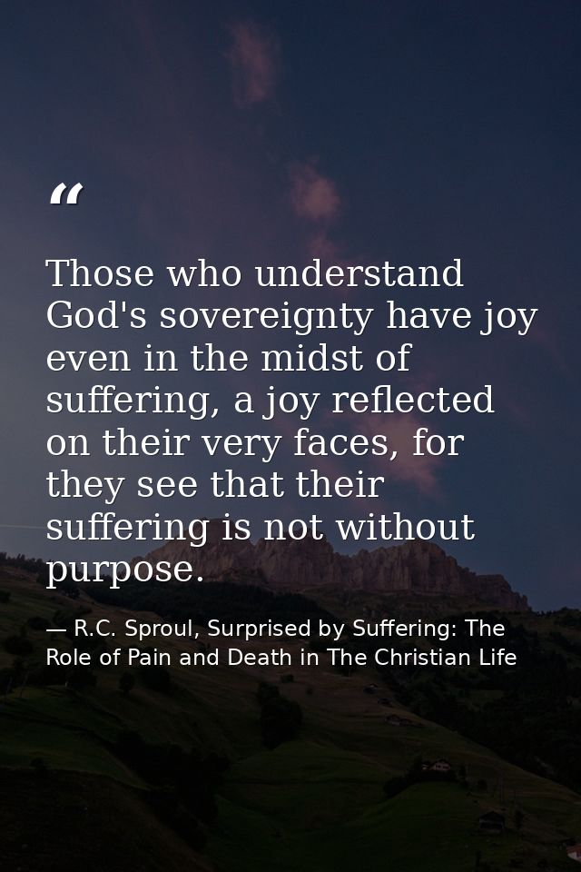 Those who understand God's sovereignty have joy even in the midst of suffering, a joy reflected on their very faces, for — R.C. Sproul, Surprised by Suffering: The Role of Pain and Death in The Christian Life