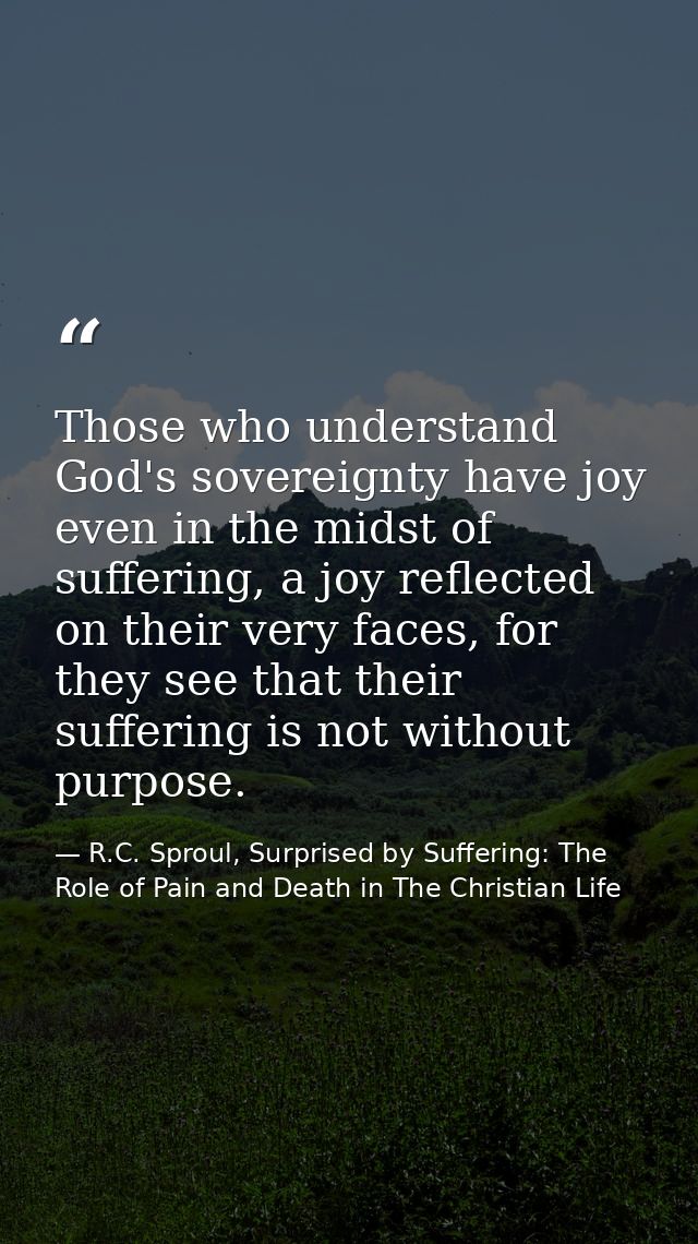 Those who understand God's sovereignty have joy even in the midst of suffering, a joy reflected on their very faces, for — R.C. Sproul, Surprised by Suffering: The Role of Pain and Death in The Christian Life