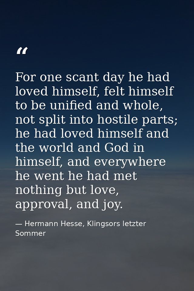 For one scant day he had loved himself, felt himself to be unified and whole, not split into hostile parts; he had loved — Hermann Hesse, Klingsors letzter Sommer