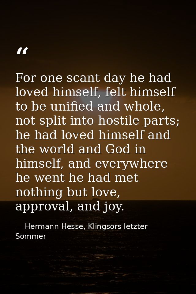 For one scant day he had loved himself, felt himself to be unified and whole, not split into hostile parts; he had loved — Hermann Hesse, Klingsors letzter Sommer